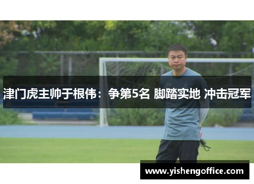 津门虎主帅于根伟：争第5名 脚踏实地 冲击冠军