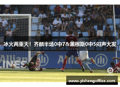 冰火两重天！齐麟半场0中7&黑根斯0中5闷声大发